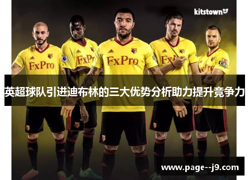 英超球队引进迪布林的三大优势分析助力提升竞争力