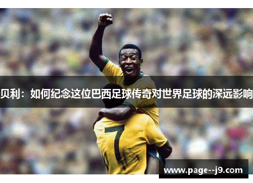 贝利：如何纪念这位巴西足球传奇对世界足球的深远影响
