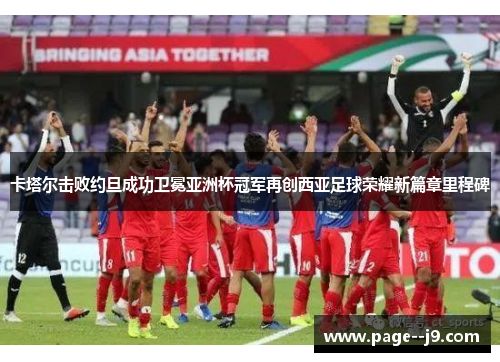 卡塔尔击败约旦成功卫冕亚洲杯冠军再创西亚足球荣耀新篇章里程碑