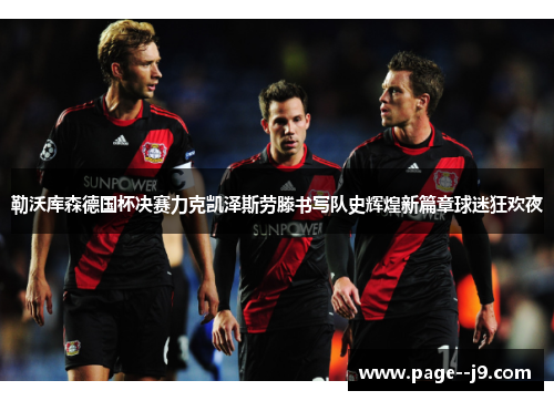 勒沃库森德国杯决赛力克凯泽斯劳滕书写队史辉煌新篇章球迷狂欢夜