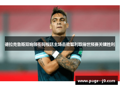 德拉克鲁斯双响领衔阿根廷主场击败智利取得世预赛关键胜利