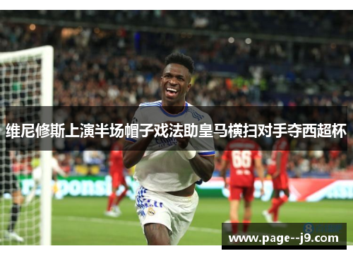 维尼修斯上演半场帽子戏法助皇马横扫对手夺西超杯