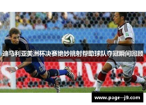 迪马利亚美洲杯决赛绝妙挑射帮助球队夺冠瞬间回顾