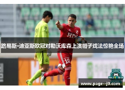 路易斯·迪亚斯欧冠对勒沃库森上演帽子戏法惊艳全场