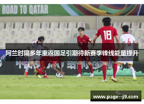 阿兰时隔多年重返国足引期待新赛季锋线能量提升